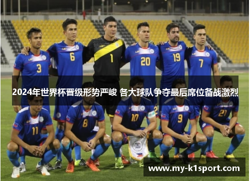 2024年世界杯晋级形势严峻 各大球队争夺最后席位备战激烈