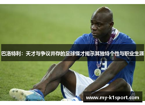 巴洛特利：天才与争议并存的足球怪才揭示其独特个性与职业生涯