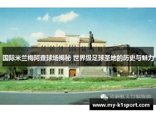 国际米兰梅阿查球场揭秘 世界级足球圣地的历史与魅力
