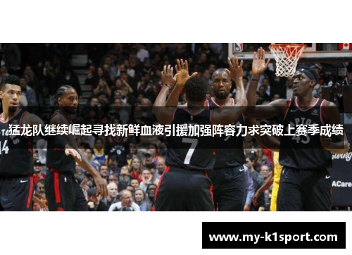 猛龙队继续崛起寻找新鲜血液引援加强阵容力求突破上赛季成绩