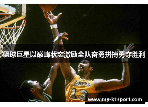 篮球巨星以巅峰状态激励全队奋勇拼搏勇夺胜利