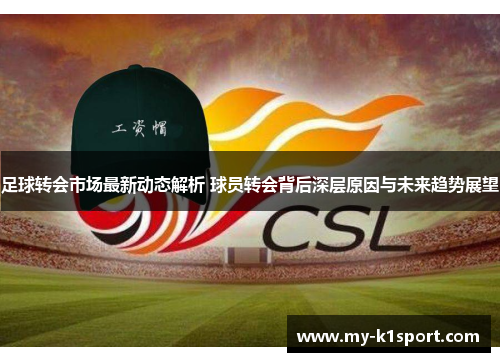足球转会市场最新动态解析 球员转会背后深层原因与未来趋势展望