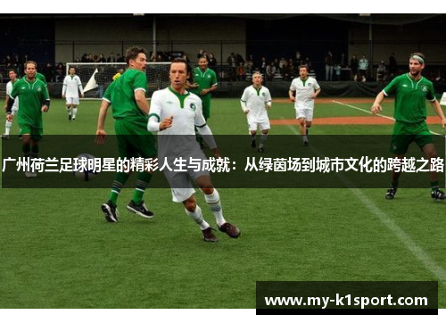 广州荷兰足球明星的精彩人生与成就：从绿茵场到城市文化的跨越之路