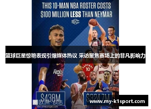 篮球巨星惊艳表现引爆媒体热议 采访聚焦赛场上的非凡影响力