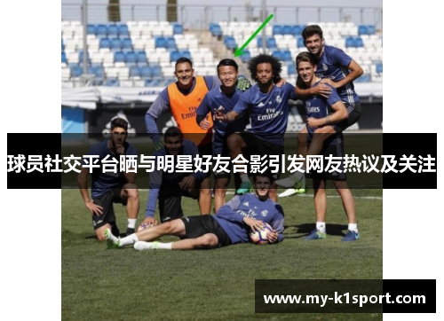 球员社交平台晒与明星好友合影引发网友热议及关注