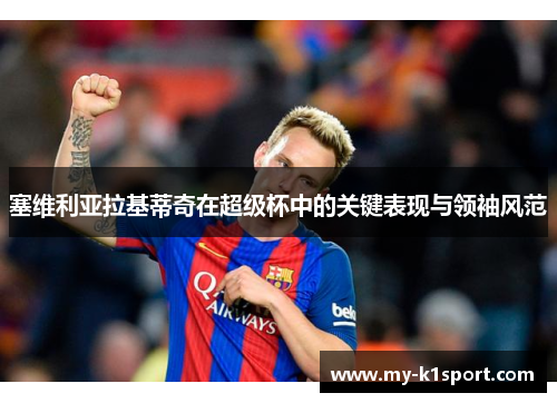 塞维利亚拉基蒂奇在超级杯中的关键表现与领袖风范