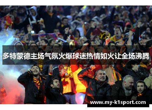 多特蒙德主场气氛火爆球迷热情如火让全场沸腾