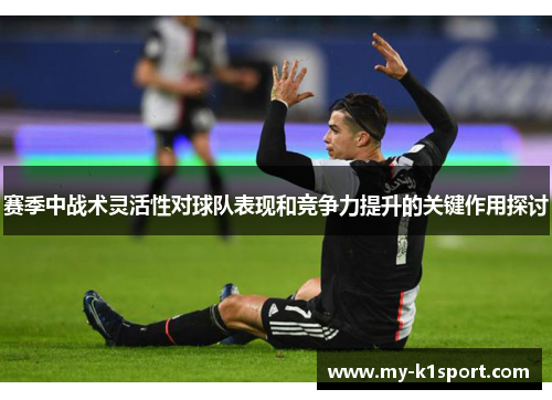 赛季中战术灵活性对球队表现和竞争力提升的关键作用探讨