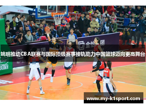 姚明推动CBA联赛与国际顶级赛事接轨助力中国篮球迈向更高舞台