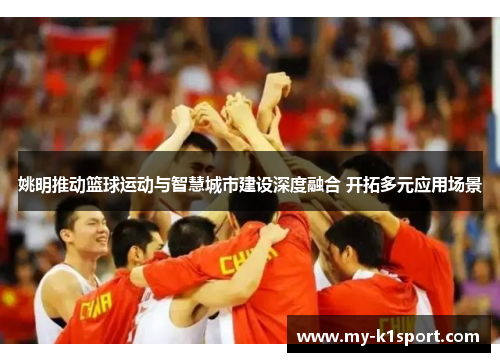 姚明推动篮球运动与智慧城市建设深度融合 开拓多元应用场景