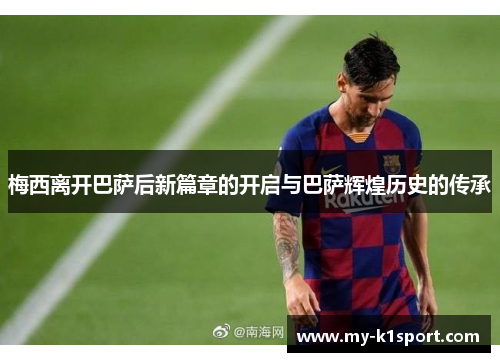 梅西离开巴萨后新篇章的开启与巴萨辉煌历史的传承