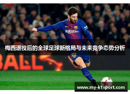 梅西退役后的全球足球新格局与未来竞争态势分析