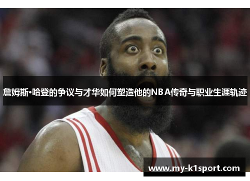 詹姆斯·哈登的争议与才华如何塑造他的NBA传奇与职业生涯轨迹