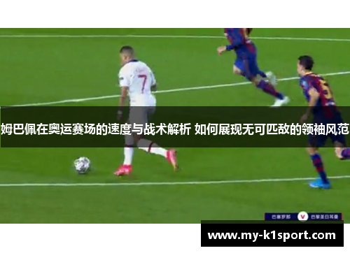 姆巴佩在奥运赛场的速度与战术解析 如何展现无可匹敌的领袖风范