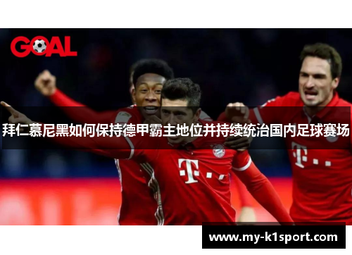 拜仁慕尼黑如何保持德甲霸主地位并持续统治国内足球赛场