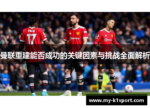 曼联重建能否成功的关键因素与挑战全面解析
