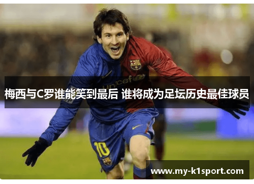 梅西与C罗谁能笑到最后 谁将成为足坛历史最佳球员