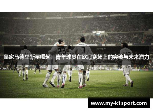 皇家马德里新星崛起：青年球员在欧冠赛场上的突破与未来潜力