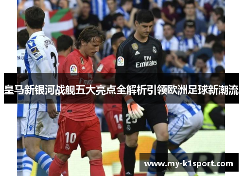 皇马新银河战舰五大亮点全解析引领欧洲足球新潮流