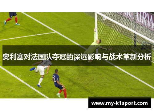 奥利塞对法国队夺冠的深远影响与战术革新分析