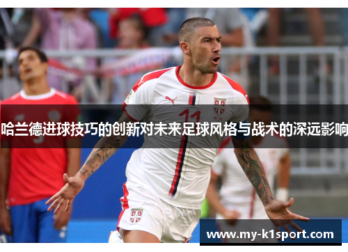 哈兰德进球技巧的创新对未来足球风格与战术的深远影响