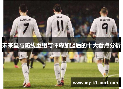 未来皇马防线重组与怀森加盟后的十大看点分析