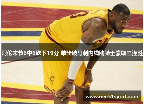 阿伦末节6中6砍下19分 单骑破马刺内线助骑士豪取三连胜