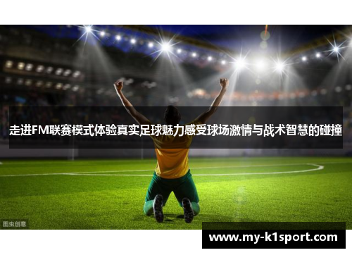 走进FM联赛模式体验真实足球魅力感受球场激情与战术智慧的碰撞