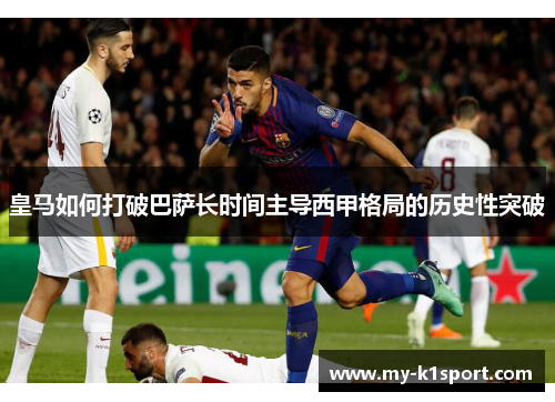 皇马如何打破巴萨长时间主导西甲格局的历史性突破