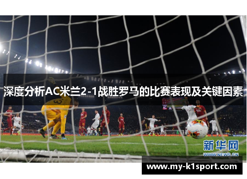 深度分析AC米兰2-1战胜罗马的比赛表现及关键因素