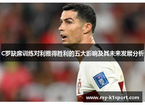 C罗缺席训练对利雅得胜利的五大影响及其未来发展分析