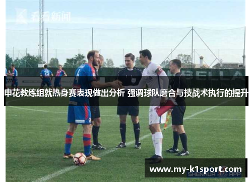 申花教练组就热身赛表现做出分析 强调球队磨合与技战术执行的提升